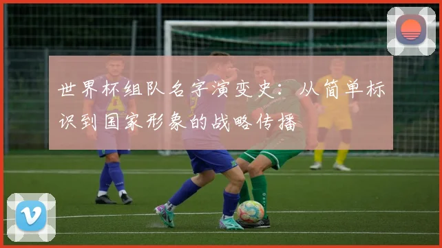 世界杯组队名字演变史：从简单标识到国家形象的战略传播