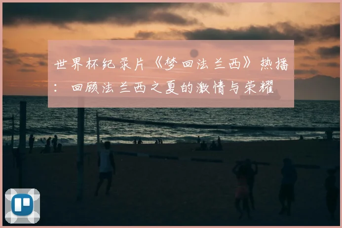 世界杯纪录片《梦回法兰西》热播：回顾法兰西之夏的激情与荣耀