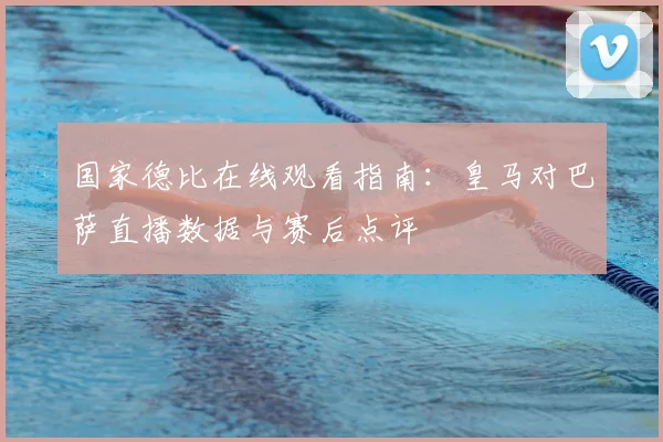 国家德比在线观看指南：皇马对巴萨直播数据与赛后点评
