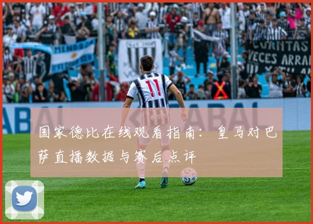 国家德比在线观看指南：皇马对巴萨直播数据与赛后点评