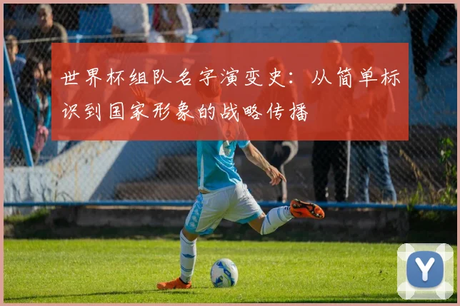 世界杯组队名字演变史：从简单标识到国家形象的战略传播