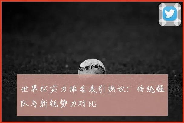 世界杯实力排名表引热议：传统强队与新锐势力对比